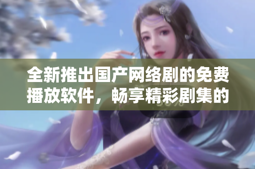 全新推出国产网络剧的免费播放软件，畅享精彩剧集的最佳选择