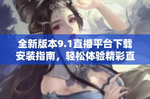 全新版本9.1直播平台下载安装指南，轻松体验精彩直播内容