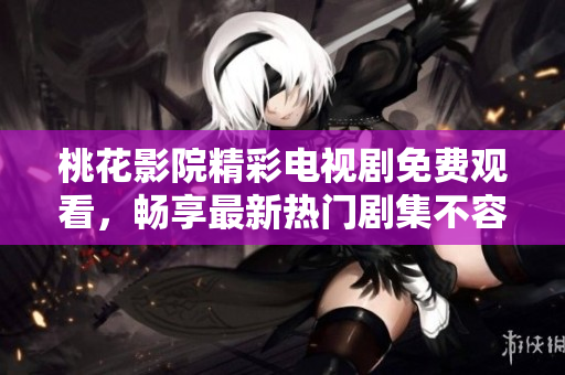 桃花影院精彩电视剧免费观看，畅享最新热门剧集不容错过
