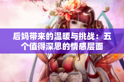 后妈带来的温暖与挑战：五个值得深思的情感层面