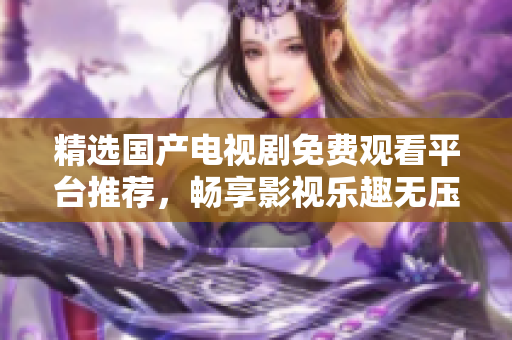 精选国产电视剧免费观看平台推荐，畅享影视乐趣无压力