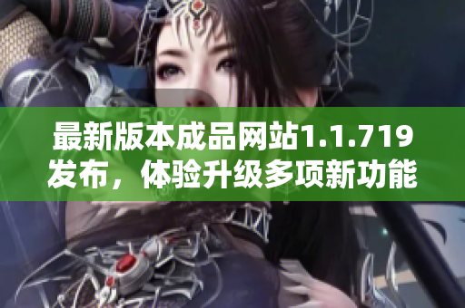 最新版本成品网站1.1.719发布，体验升级多项新功能与优化