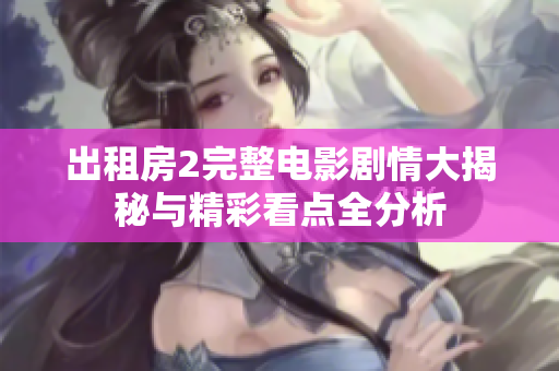 出租房2完整电影剧情大揭秘与精彩看点全分析