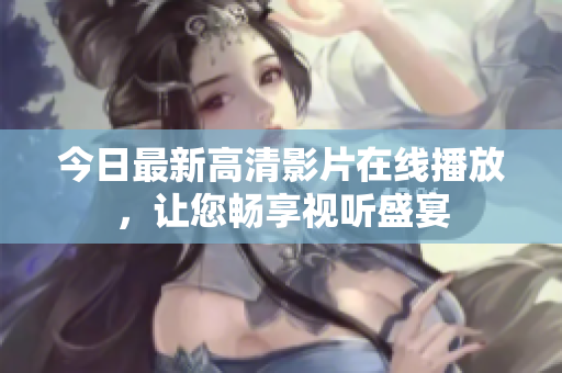 今日最新高清影片在线播放，让您畅享视听盛宴