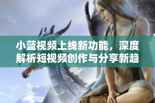 小蓝视频上线新功能，深度解析短视频创作与分享新趋势