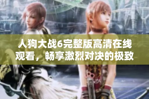 人狗大战6完整版高清在线观看，畅享激烈对决的极致体验