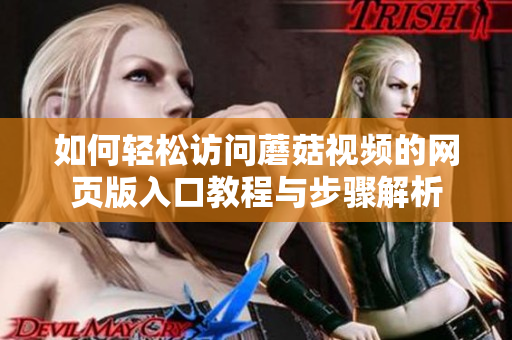 如何轻松访问蘑菇视频的网页版入口教程与步骤解析