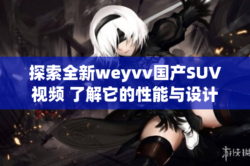 探索全新weyvv国产SUV视频 了解它的性能与设计特点