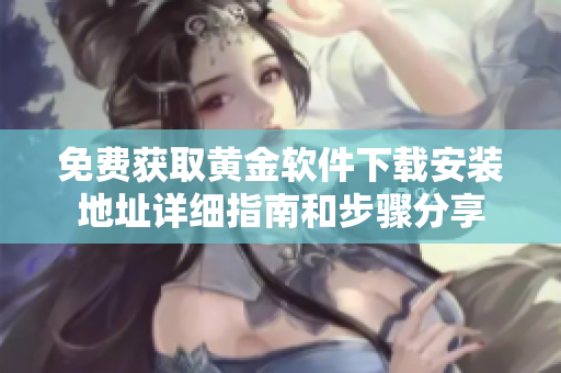 免费获取黄金软件下载安装地址详细指南和步骤分享