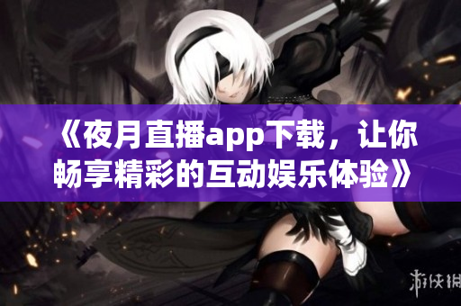 《夜月直播app下载，让你畅享精彩的互动娱乐体验》