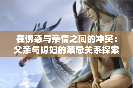在诱惑与亲情之间的冲突：父亲与媳妇的禁忌关系探索