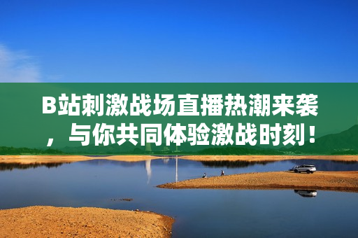 B站刺激战场直播热潮来袭，与你共同体验激战时刻！
