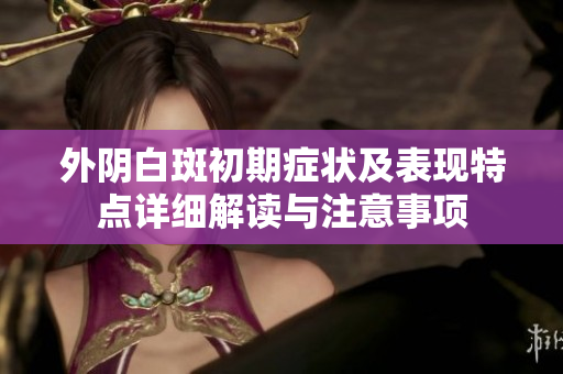 外阴白斑初期症状及表现特点详细解读与注意事项