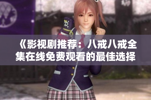《影视剧推荐：八戒八戒全集在线免费观看的最佳选择》