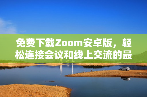 免费下载Zoom安卓版，轻松连接会议和线上交流的最佳选择