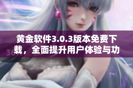黄金软件3.0.3版本免费下载，全面提升用户体验与功能优化