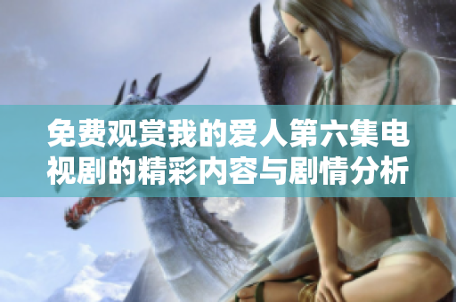 免费观赏我的爱人第六集电视剧的精彩内容与剧情分析