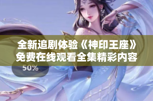 全新追剧体验《神印王座》免费在线观看全集精彩内容不容错过