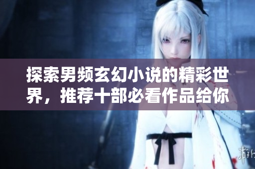探索男频玄幻小说的精彩世界，推荐十部必看作品给你启示