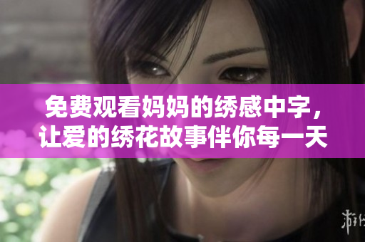 免费观看妈妈的绣感中字，让爱的绣花故事伴你每一天