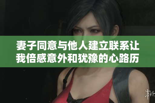 妻子同意与他人建立联系让我倍感意外和犹豫的心路历程