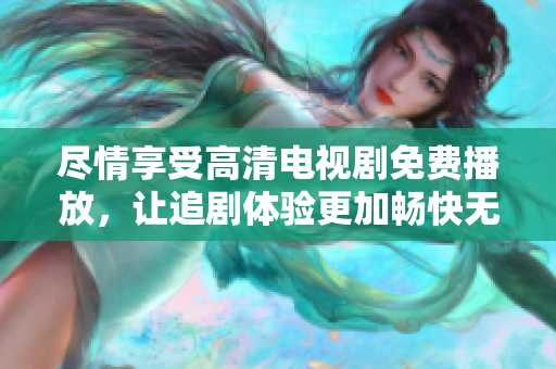 尽情享受高清电视剧免费播放，让追剧体验更加畅快无阻