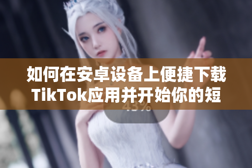 如何在安卓设备上便捷下载TikTok应用并开始你的短视频之旅