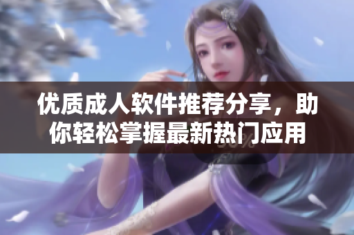 优质成人软件推荐分享，助你轻松掌握最新热门应用