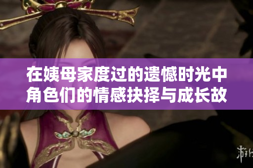 在姨母家度过的遗憾时光中角色们的情感抉择与成长故事