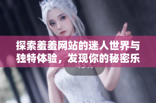 探索羞羞网站的迷人世界与独特体验，发现你的秘密乐趣