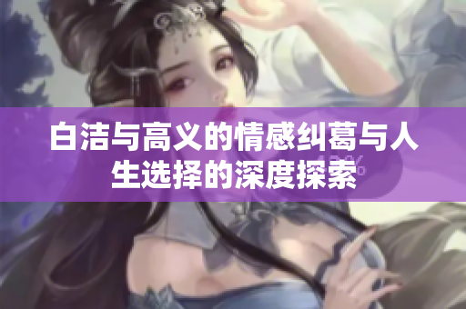 白洁与高义的情感纠葛与人生选择的深度探索