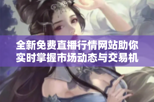 全新免费直播行情网站助你实时掌握市场动态与交易机会