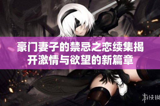 豪门妻子的禁忌之恋续集揭开激情与欲望的新篇章