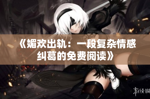 《媚欢出轨：一段复杂情感纠葛的免费阅读》