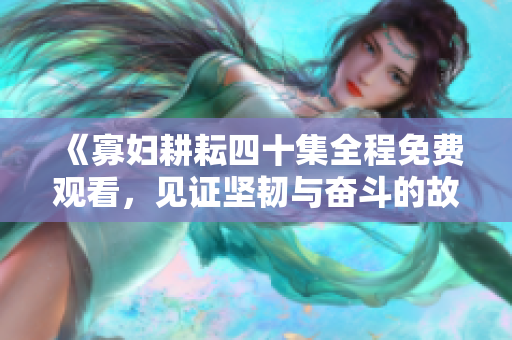 《寡妇耕耘四十集全程免费观看，见证坚韧与奋斗的故事》