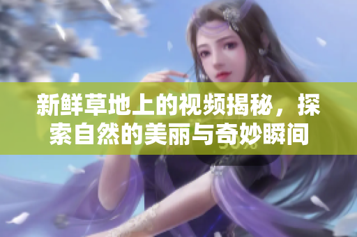 新鲜草地上的视频揭秘，探索自然的美丽与奇妙瞬间