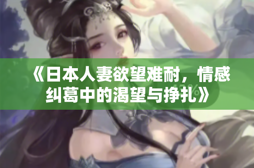 《日本人妻欲望难耐，情感纠葛中的渴望与挣扎》