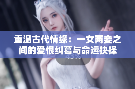 重温古代情缘：一女两妾之间的爱恨纠葛与命运抉择