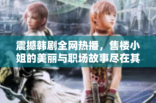 震撼韩剧全网热播，售楼小姐的美丽与职场故事尽在其中！
