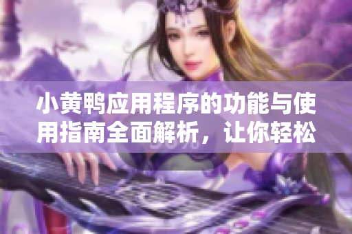 小黄鸭应用程序的功能与使用指南全面解析，让你轻松上手！