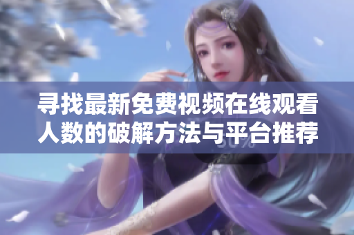 寻找最新免费视频在线观看人数的破解方法与平台推荐