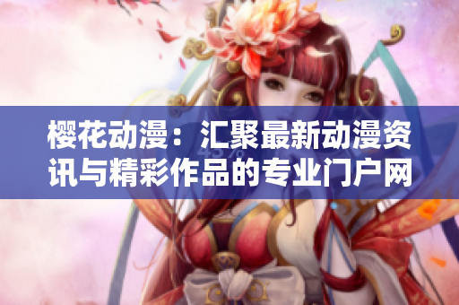 樱花动漫：汇聚最新动漫资讯与精彩作品的专业门户网站