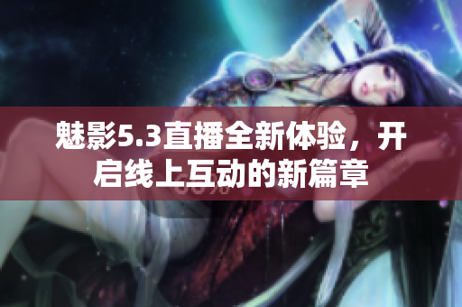 魅影5.3直播全新体验，开启线上互动的新篇章
