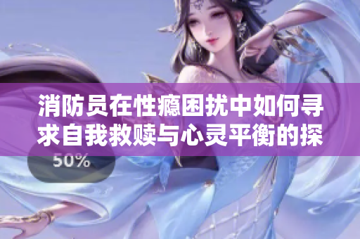 消防员在性瘾困扰中如何寻求自我救赎与心灵平衡的探索之路