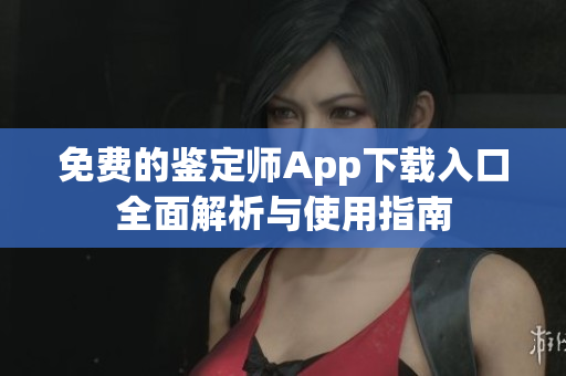 免费的鉴定师App下载入口全面解析与使用指南