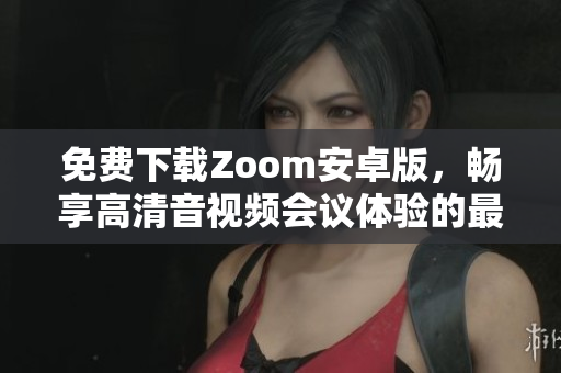 免费下载Zoom安卓版，畅享高清音视频会议体验的最佳选择
