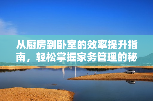 从厨房到卧室的效率提升指南，轻松掌握家务管理的秘诀