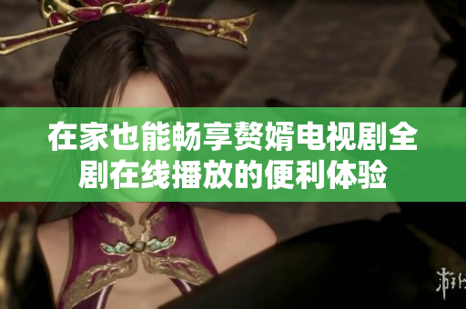 在家也能畅享赘婿电视剧全剧在线播放的便利体验