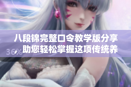 八段锦完整口令教学版分享，助您轻松掌握这项传统养生武术