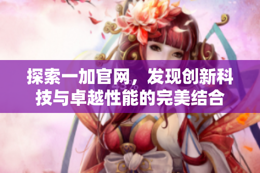 探索一加官网，发现创新科技与卓越性能的完美结合
